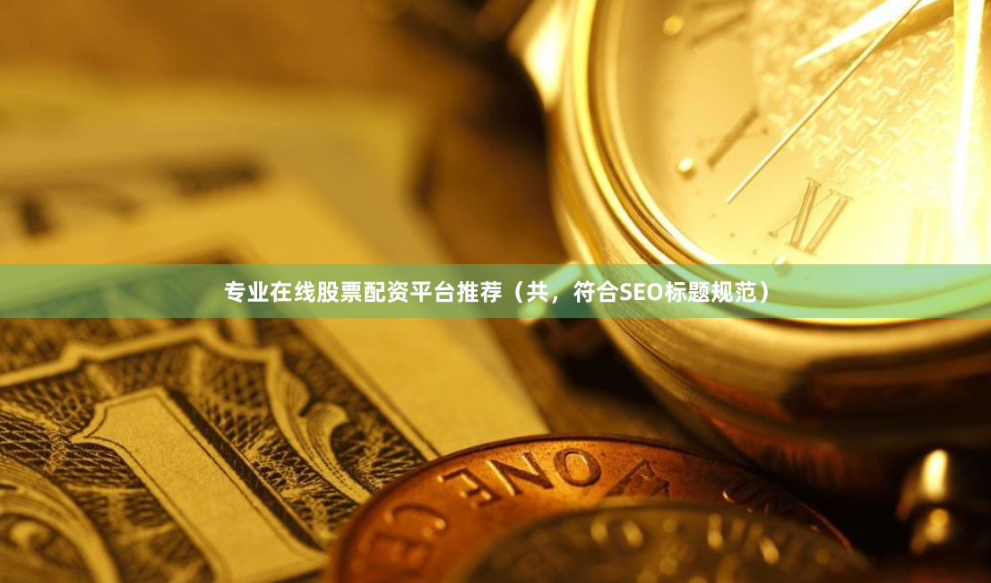 专业在线股票配资平台推荐（共，符合SEO标题规范）
