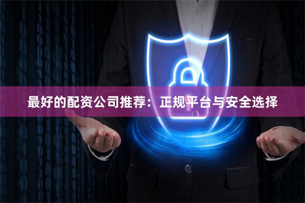 最好的配资公司推荐：正规平台与安全选择