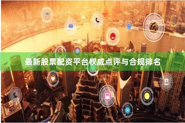 最新股票配资平台权威点评与合规排名