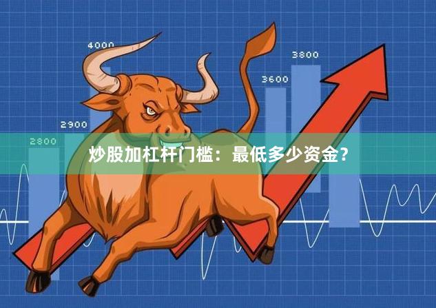 炒股加杠杆门槛：最低多少资金？