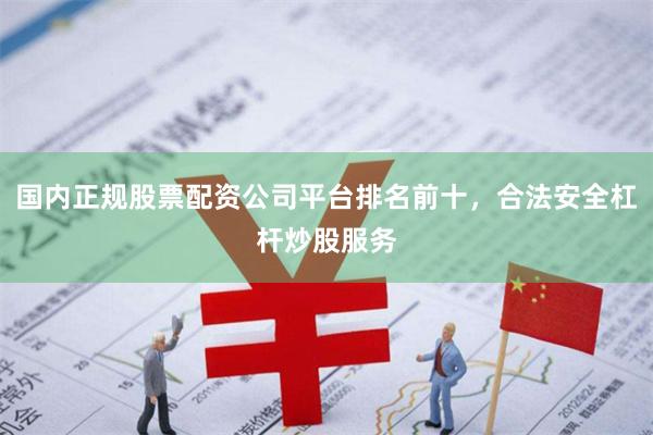 国内正规股票配资公司平台排名前十，合法安全杠杆炒股服务