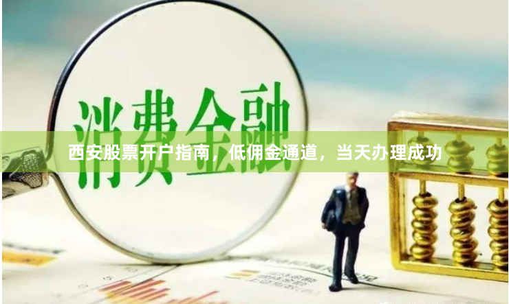 西安股票开户指南，低佣金通道，当天办理成功