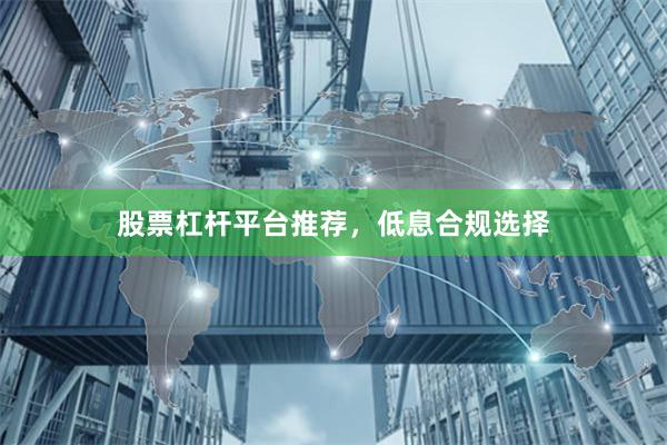 股票杠杆平台推荐，低息合规选择